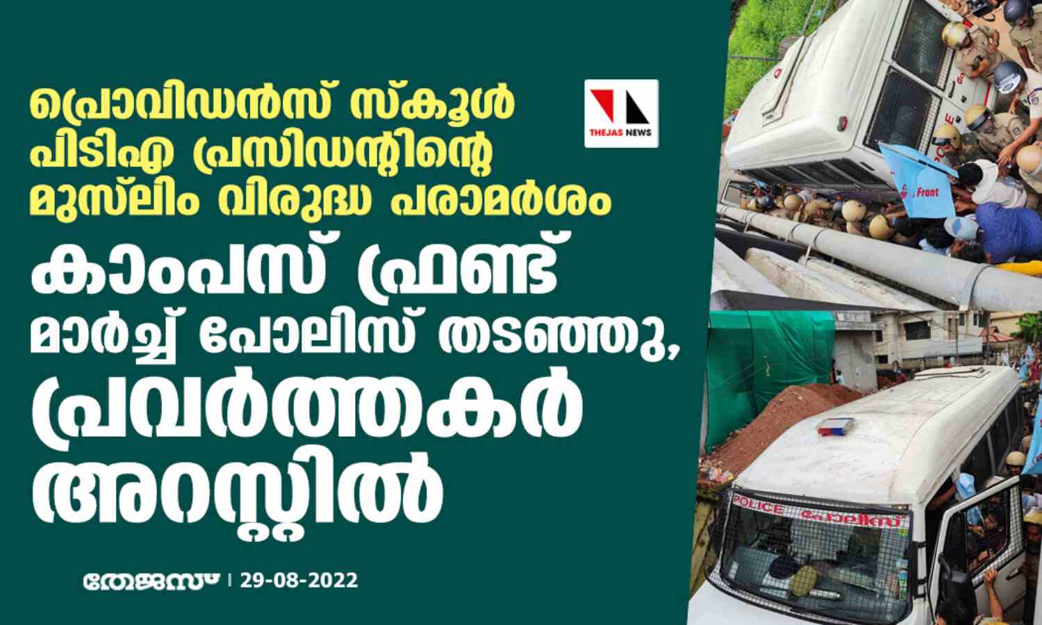 പ്രൊവിഡന്സ് സ്കൂള് പിടിഎ പ്രസിഡന്റിന്റെ മുസ്ലിം വിരുദ്ധ പരാമര്ശം; കാംപസ് ഫ്രണ്ട് മാര്ച്ച് പോലിസ് തടഞ്ഞു, പ്രവര്ത്തകര് അറസ്റ്റില് പ്രൊവിഡന്സ് സ്കൂള് പിടിഎ പ്രസിഡന്റിന്റെ മുസ്ലിം വിരുദ്ധ പരാമര്ശം; കാംപസ് ഫ്രണ്ട് മാര്ച്ച് പോലിസ് തടഞ്ഞു, പ്രവര്ത്തകര് അറസ്റ്റില്