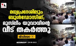 മധ്യപ്രദേശിലും ബുള്‍ഡോസിങ്; മുസ് ലിം യുവാവിന്റെ വീട് തകര്‍ത്തു (വീഡിയോ)