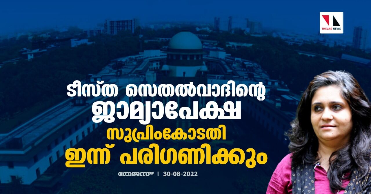 ടീസ്ത സെതല്‍വാദിന്റെ ജാമ്യാപേക്ഷ സുപ്രിംകോടതി ഇന്ന് പരിഗണിക്കും