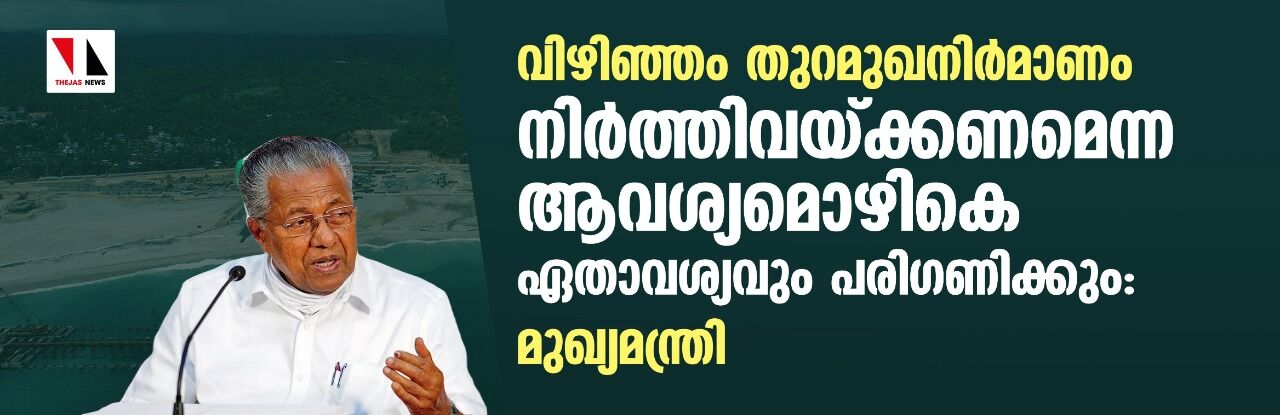 വിഴിഞ്ഞം അദാനി തുറമുഖനിര്‍മാണം നിര്‍ത്തിവയ്ക്കണമെന്ന ആവശ്യമൊഴികെ ഏതാവശ്യവും പരിഗണിക്കും: മുഖ്യമന്ത്രി