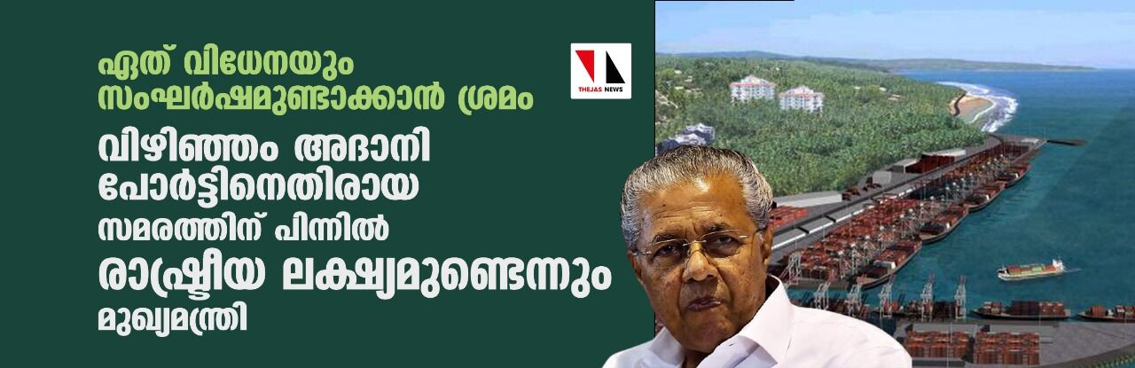 ഏത് വിധേനയും സംഘര്‍ഷമുണ്ടാക്കാന്‍ ശ്രമം;    അദാനി പോര്‍ട്ടിനെതിരായ സമരത്തിന് പിന്നില്‍ രാഷ്ട്രീയ ലക്ഷ്യമുണ്ടെന്നും മുഖ്യമന്ത്രി