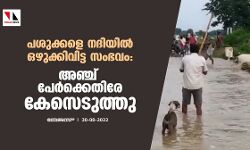 പശുക്കളെ നദിയില്‍ ഒഴുക്കിവിട്ട സംഭവം: അഞ്ച് പേര്‍ക്കെതിരേ കേസെടുത്തു