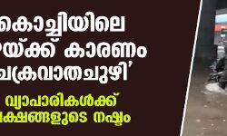 കൊച്ചിയിലെ മഴയ്ക്ക് കാരണം ചക്രവാതചുഴി; വ്യാപാരികള്‍ക്ക് ലക്ഷങ്ങളുടെ നഷ്ടം