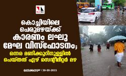 കൊച്ചിയിലെ പെരുമഴയ്ക്ക് കാരണം ലഘു മേഘ വിസ്ഫോടനം; ഒന്നര മണിക്കൂറിനുള്ളില് പെയ്തത് ഏഴ് സെന്റീമീറ്റര് മഴ കൊച്ചിയിലെ പെരുമഴയ്ക്ക് കാരണം ലഘു മേഘ വിസ്ഫോടനം; ഒന്നര മണിക്കൂറിനുള്ളില് പെയ്തത് ഏഴ് സെന്റീമീറ്റര് മഴ