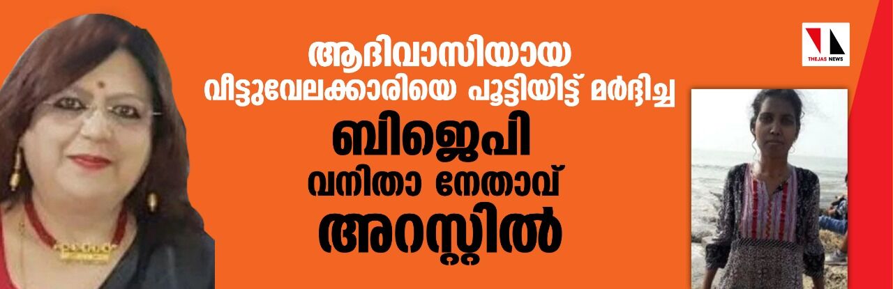 ആദിവാസിയായ വീട്ടുവേലക്കാരിയെ പൂട്ടിയിട്ട് മര്ദ്ദിച്ച ബിജെപി വനിതാ നേതാവ് അറസ്റ്റില് ആദിവാസിയായ വീട്ടുവേലക്കാരിയെ പൂട്ടിയിട്ട് മര്ദ്ദിച്ച ബിജെപി വനിതാ നേതാവ് അറസ്റ്റില്
