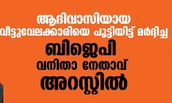ആദിവാസിയായ വീട്ടുവേലക്കാരിയെ പൂട്ടിയിട്ട് മര്ദ്ദിച്ച ബിജെപി വനിതാ നേതാവ് അറസ്റ്റില് ആദിവാസിയായ വീട്ടുവേലക്കാരിയെ പൂട്ടിയിട്ട് മര്ദ്ദിച്ച ബിജെപി വനിതാ നേതാവ് അറസ്റ്റില്