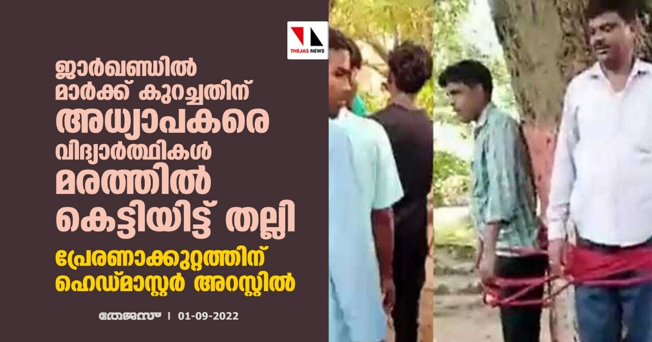ജാര്ഖണ്ഡില് മാര്ക്ക് കുറച്ചതിന് അധ്യാപകരെ വിദ്യാര്ത്ഥികള് മരത്തില് കെട്ടിയിട്ട് തല്ലി; പ്രേരണാക്കുറ്റത്തിന് ഹെഡ്മാസ്റ്റര് അറസ്റ്റില് ജാര്ഖണ്ഡില് മാര്ക്ക് കുറച്ചതിന് അധ്യാപകരെ വിദ്യാര്ത്ഥികള് മരത്തില് കെട്ടിയിട്ട് തല്ലി; പ്രേരണാക്കുറ്റത്തിന് ഹെഡ്മാസ്റ്റര് അറസ്റ്റില്