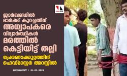 ജാര്‍ഖണ്ഡില്‍ മാര്‍ക്ക് കുറച്ചതിന് അധ്യാപകരെ വിദ്യാര്‍ത്ഥികള്‍ മരത്തില്‍ കെട്ടിയിട്ട് തല്ലി; പ്രേരണാക്കുറ്റത്തിന് ഹെഡ്മാസ്റ്റര്‍ അറസ്റ്റില്‍