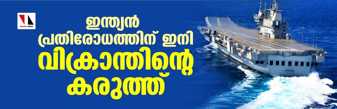 ഇന്ത്യന് പ്രതിരോധത്തിന് ഇനി വിക്രാന്തിന്റെ കരുത്ത് ഇന്ത്യന് പ്രതിരോധത്തിന് ഇനി വിക്രാന്തിന്റെ കരുത്ത്