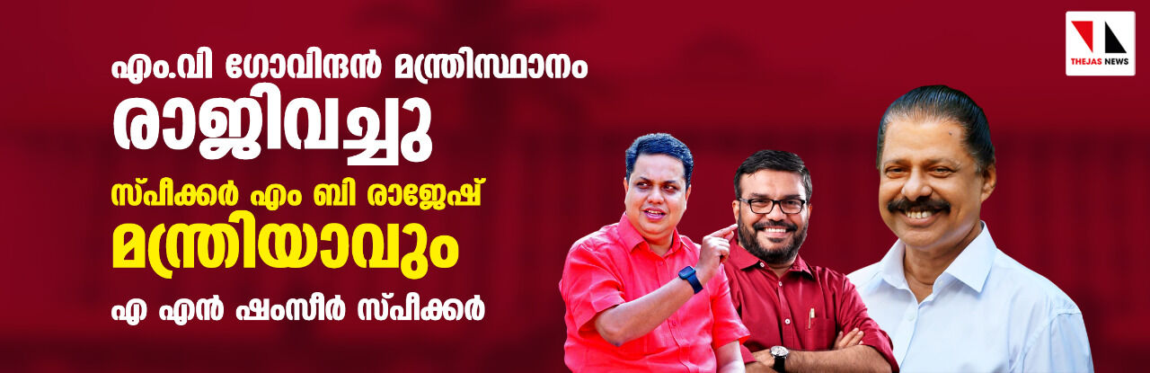 വന് അഴിച്ചുപണി: എം വി ഗോവിന്ദന് മന്ത്രിസ്ഥാനം രാജിവച്ചു, സ്പീക്കര് എം ബി രാജേഷ് മന്ത്രിയാവും, എ എന് ഷംസീര് സ്പീക്കര് വന് അഴിച്ചുപണി: എം വി ഗോവിന്ദന് മന്ത്രിസ്ഥാനം രാജിവച്ചു, സ്പീക്കര് എം ബി രാജേഷ് മന്ത്രിയാവും, എ എന് ഷംസീര് സ്പീക്കര്