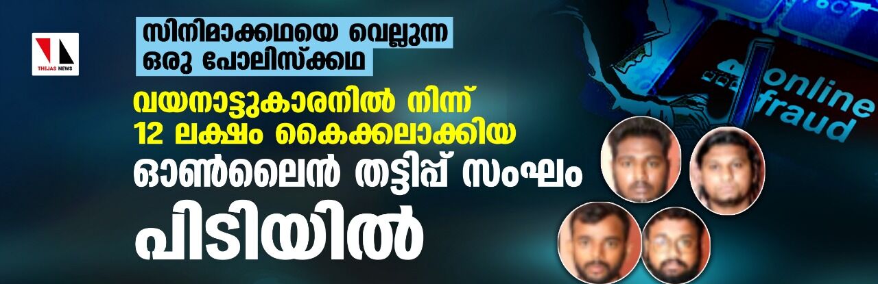 സിനിമാക്കഥയെ വെല്ലുന്ന ഒരു പോലിസ്ക്കഥ: വയനാട്ടുകാരനില്‍ നിന്ന് 12 ലക്ഷം കൈക്കലാക്കിയ ഓണ്‍ലൈന്‍ തട്ടിപ്പ് സംഘം പിടിയില്‍