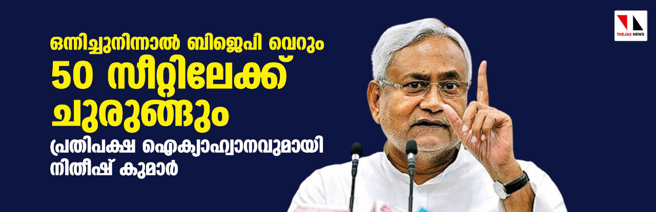 ഒന്നിച്ചുനിന്നാല് ബിജെപി വെറും 50 സീറ്റിലേക്ക് ചുരുങ്ങും; പ്രതിപക്ഷ ഐക്യാഹ്വാനവുമായി നിതീഷ് കുമാര് ഒന്നിച്ചുനിന്നാല് ബിജെപി വെറും 50 സീറ്റിലേക്ക് ചുരുങ്ങും; പ്രതിപക്ഷ ഐക്യാഹ്വാനവുമായി നിതീഷ് കുമാര്