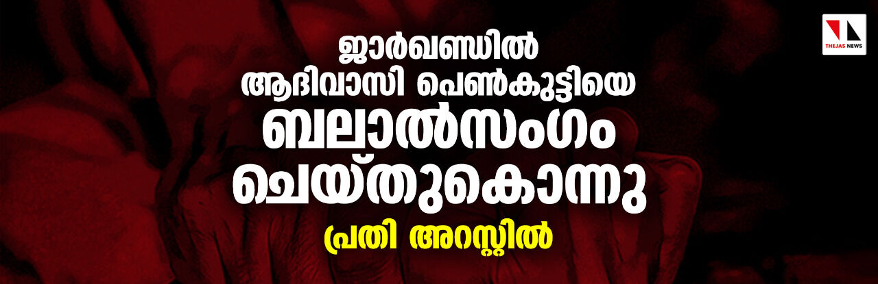 ജാര്ഖണ്ഡില് ആദിവാസി പെണ്കുട്ടിയെ ബലാല്സംഗം ചെയ്തുകൊന്നു; പ്രതി അറസ്റ്റില് ജാര്ഖണ്ഡില് ആദിവാസി പെണ്കുട്ടിയെ ബലാല്സംഗം ചെയ്തുകൊന്നു; പ്രതി അറസ്റ്റില്