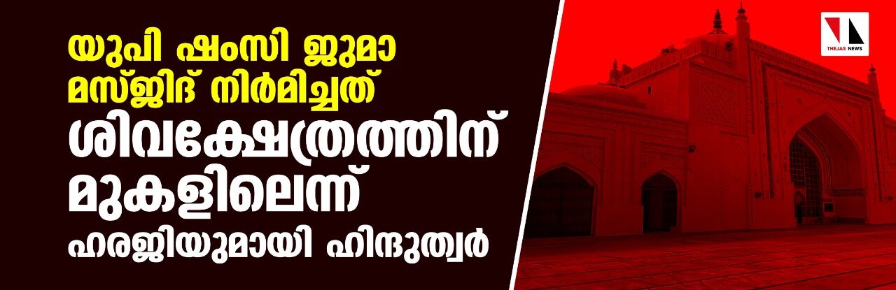 യുപി ഷംസി ജുമാ മസ്ജിദ് നിര്‍മിച്ചത് ശിവക്ഷേത്രത്തിന് മുകളിലെന്ന്; ഹരജിയുമായി ഹിന്ദുത്വര്‍