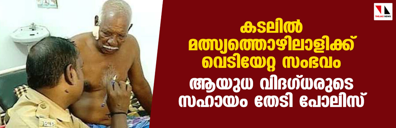 കടലില് മത്സ്യത്തൊഴിലാളിക്ക് വെടിയേറ്റ സംഭവം; ആയുധ വിദഗ്ധരുടെ സഹായം തേടി പോലിസ് കടലില് മത്സ്യത്തൊഴിലാളിക്ക് വെടിയേറ്റ സംഭവം; ആയുധ വിദഗ്ധരുടെ സഹായം തേടി പോലിസ്