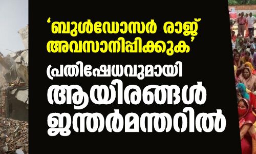 ബുള്‍ഡോസര്‍ രാജ് അവസാനിപ്പിക്കുക; പ്രതിഷേധവുമായി ആയിരങ്ങള്‍ ജന്തര്‍മന്തറില്‍