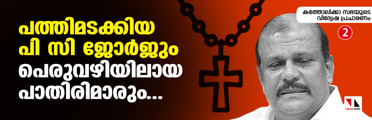 കത്തോലിക്കാ സഭയുടെ വിദ്വേഷ പ്രചാരണം; പത്തിമടക്കിയ പി സി ജോര്‍ജും പെരുവഴിയിലായ പാതിരിമാരും...