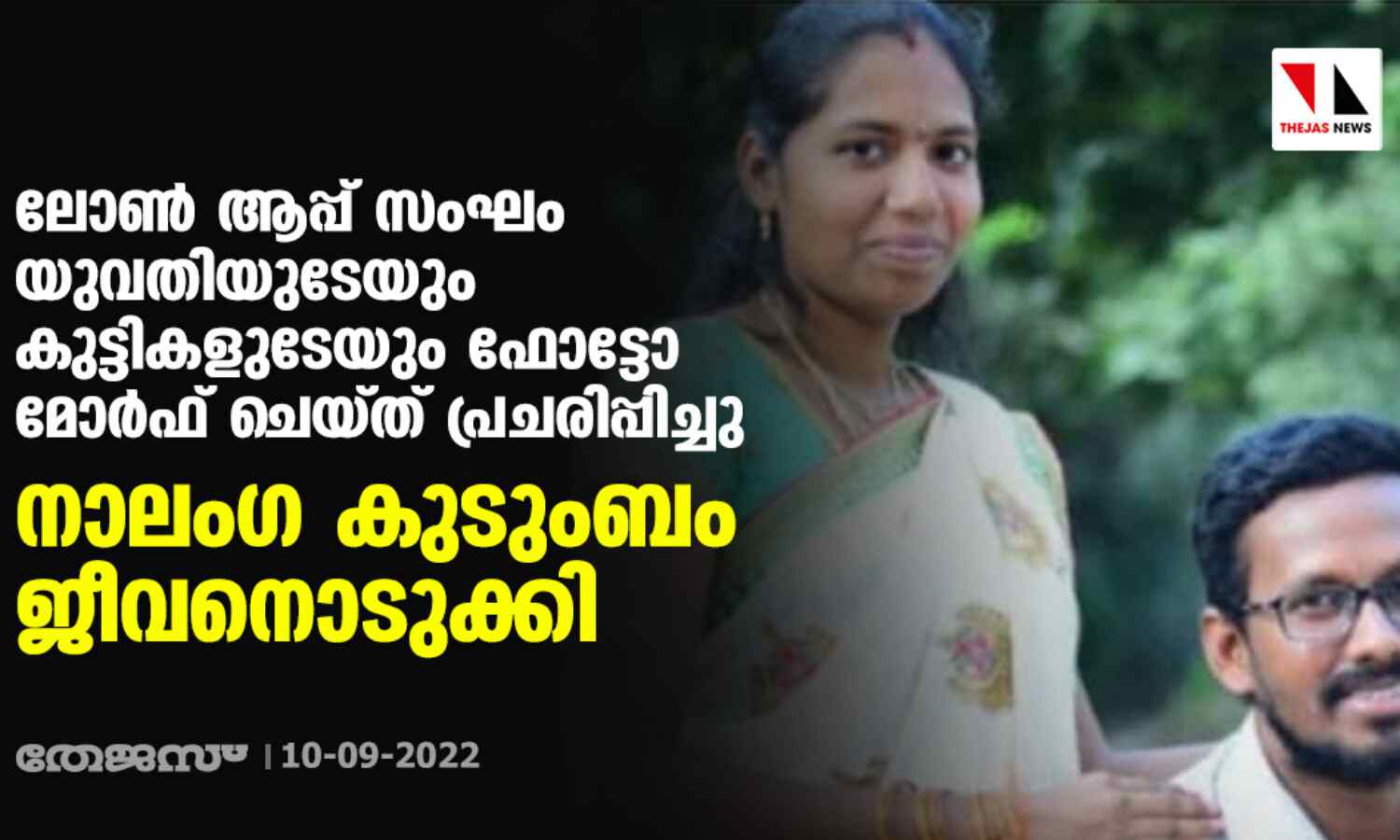 ലോണ് ആപ്പ് സംഘം യുവതിയുടേയും കുട്ടികളുടേയും ഫോട്ടോ മോര്ഫ് ചെയ്ത് പ്രചരിപ്പിച്ചു; നാലംഗ കുടുംബം ജീവനൊടുക്കി ലോണ് ആപ്പ് സംഘം യുവതിയുടേയും കുട്ടികളുടേയും ഫോട്ടോ മോര്ഫ് ചെയ്ത് പ്രചരിപ്പിച്ചു; നാലംഗ കുടുംബം ജീവനൊടുക്കി