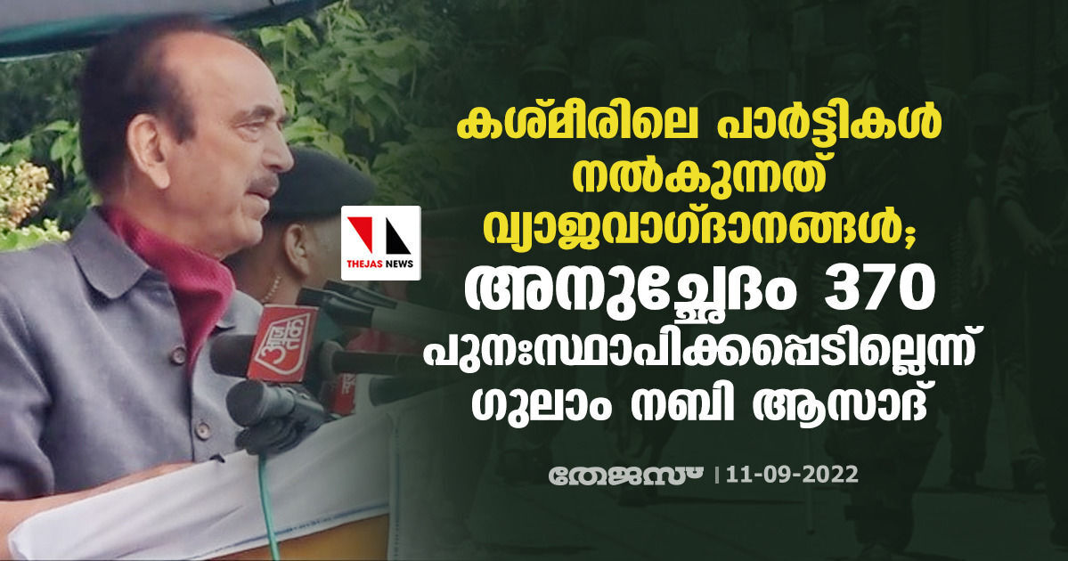 കശ്മീരിലെ പാര്‍ട്ടികള്‍ നല്‍കുന്നത് വ്യാജവാഗ്ദാനങ്ങള്‍; അനുച്ഛേദം 370 പുനഃസ്ഥാപിക്കപ്പെടില്ലെന്ന് ഗുലാം നബി ആസാദ്