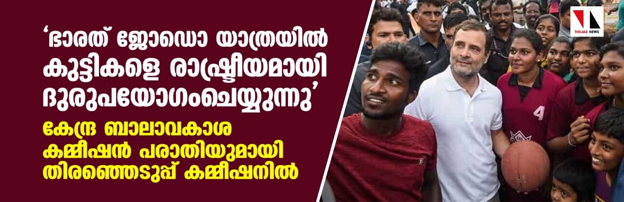 ഭാരത് ജോഡൊ യാത്രയില്‍ കുട്ടികളെ രാഷ്ട്രീയമായി ദുരുപയോഗംചെയ്യുന്നു; കേന്ദ്ര ബാലാവകാശ കമ്മീഷന്‍ പരാതിയുമായി തിരഞ്ഞെടുപ്പ് കമ്മീഷനില്‍