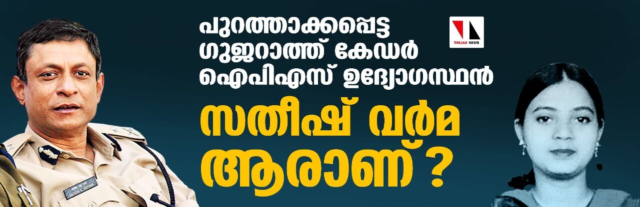 പുറത്താക്കപ്പെട്ട ഗുജറാത്ത് കേഡര്‍ ഐപിഎസ് ഉദ്യോഗസ്ഥന്‍ സതീഷ് വര്‍മ ആരാണ്?