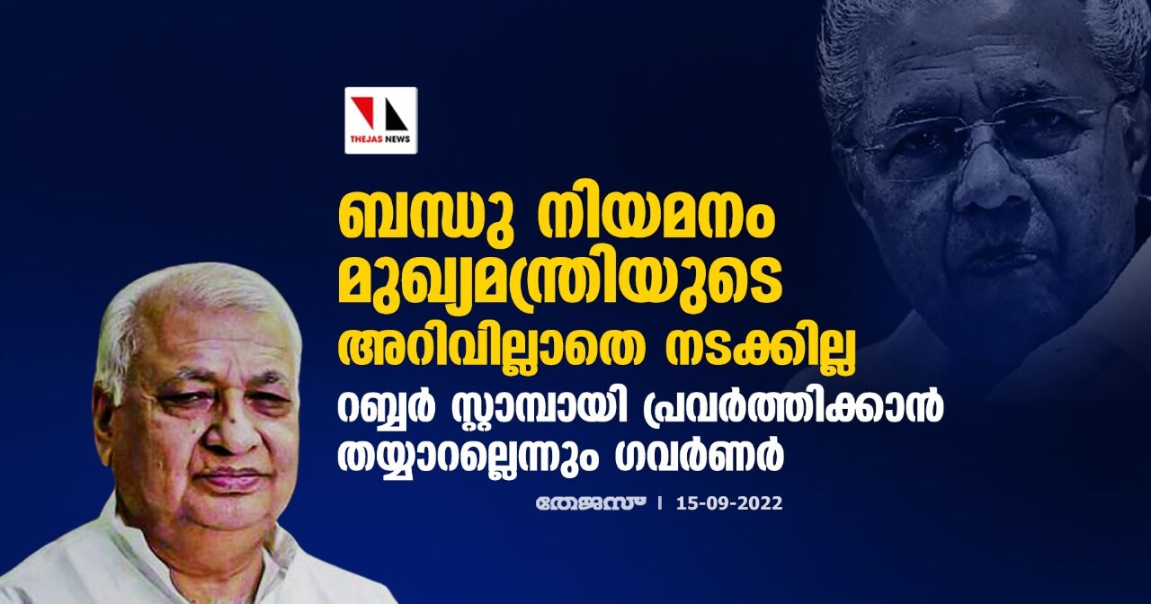 ബന്ധു നിയമനം മുഖ്യമന്ത്രിയുടെ അറിവില്ലാതെ നടക്കില്ല;റബ്ബര് സ്റ്റാമ്പായി പ്രവര്ത്തിക്കാന് തയ്യാറല്ലെന്നും ഗവര്ണര് ബന്ധു നിയമനം മുഖ്യമന്ത്രിയുടെ അറിവില്ലാതെ നടക്കില്ല;റബ്ബര് സ്റ്റാമ്പായി പ്രവര്ത്തിക്കാന് തയ്യാറല്ലെന്നും ഗവര്ണര്