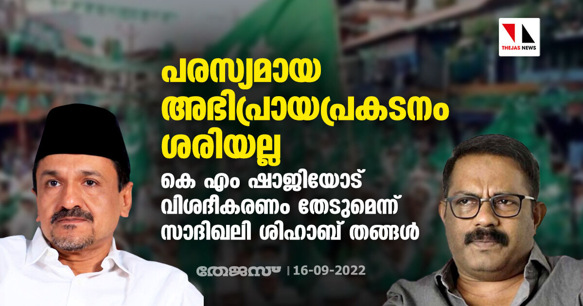 പരസ്യമായ അഭിപ്രായപ്രകടനം ശരിയല്ല; കെ എം ഷാജിയോട് വിശദീകരണം തേടുമെന്ന് സാദിഖലി ശിഹാബ് തങ്ങള് പരസ്യമായ അഭിപ്രായപ്രകടനം ശരിയല്ല; കെ എം ഷാജിയോട് വിശദീകരണം തേടുമെന്ന് സാദിഖലി ശിഹാബ് തങ്ങള്