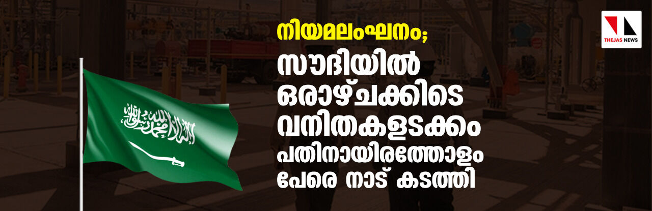 നിയമലംഘനം; സൗദിയില്‍ ഒരാഴ്ചക്കിടെ വനിതകളടക്കം പതിനായിരത്തോളം പേരെ നാട്കടത്തി
