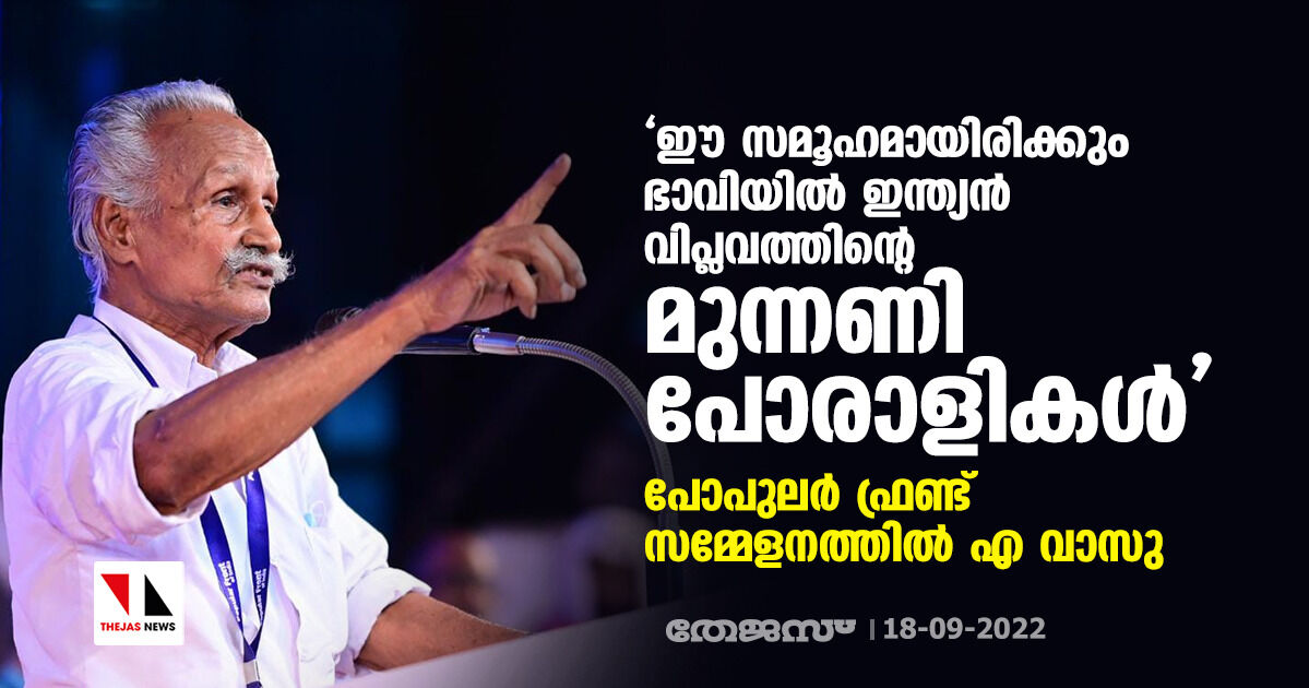ഈ സമൂഹമായിരിക്കും ഭാവിയില് ഇന്ത്യന് വിപ്ലവത്തിന്റെ മുന്നണി പോരാളികള്; പോപുലര് ഫ്രണ്ട് സമ്മേളനത്തില് എ വാസു ഈ സമൂഹമായിരിക്കും ഭാവിയില് ഇന്ത്യന് വിപ്ലവത്തിന്റെ മുന്നണി പോരാളികള്; പോപുലര് ഫ്രണ്ട് സമ്മേളനത്തില് എ വാസു