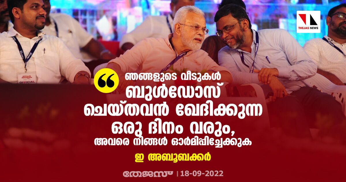 ഞങ്ങളുടെ വീടുകള്‍ ബുള്‍ഡോസ് ചെയ്തവന്‍ ഖേദിക്കുന്ന ഒരു ദിനം വരുമെന്ന് അവരെ നിങ്ങള്‍ ഓര്‍മിപ്പിച്ചേക്കുക: ഇ അബൂബക്കര്‍