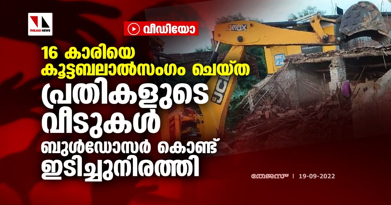 16 കാരിയെ കൂട്ടബലാല്‍സംഗം ചെയ്ത പ്രതികളുടെ വീടുകള്‍ ബുള്‍ഡോസര്‍ കൊണ്ട് ഇടിച്ചുനിരത്തി (വീഡിയോ)