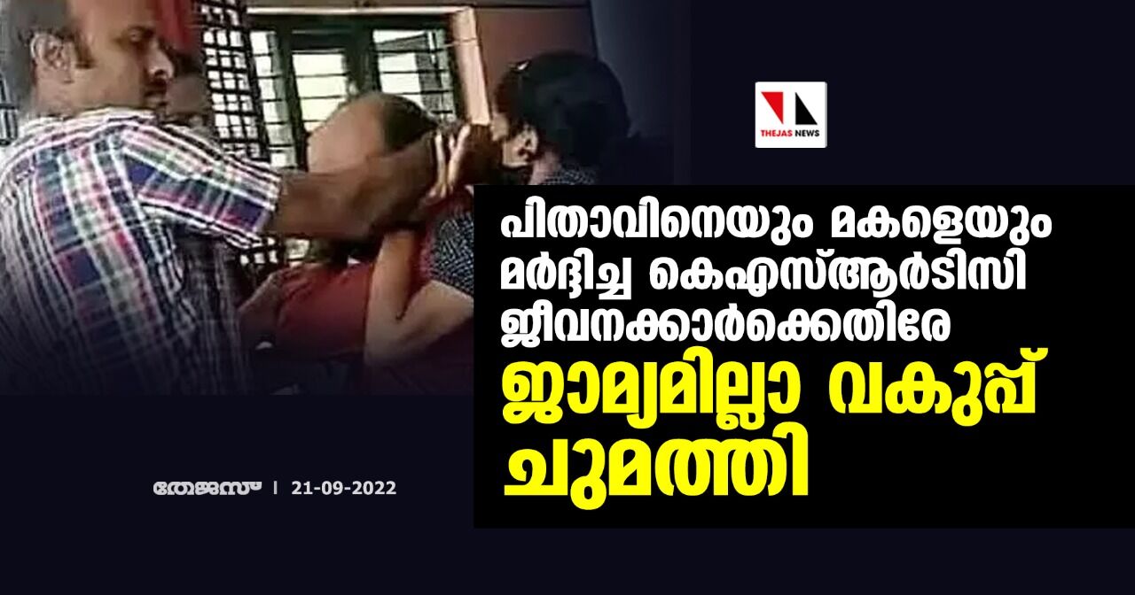 പിതാവിനെയും മകളെയും മര്ദ്ദിച്ച കെഎസ്ആര്ടിസി ജീവനക്കാര്ക്കെതിരേ ജാമ്യമില്ലാ വകുപ്പ് ചുമത്തി പിതാവിനെയും മകളെയും മര്ദ്ദിച്ച കെഎസ്ആര്ടിസി ജീവനക്കാര്ക്കെതിരേ ജാമ്യമില്ലാ വകുപ്പ് ചുമത്തി