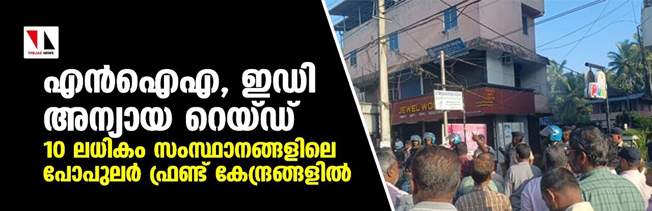 എന്‍ഐഎ, ഇഡി അന്യായ റെയ്ഡ് 10 ലധികം സംസ്ഥാനങ്ങളിലെ പോപുലര്‍ ഫ്രണ്ട് കേന്ദ്രങ്ങളില്‍