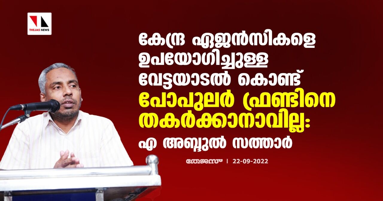 കേന്ദ്ര ഏജന്‍സികളെ ഉപയോഗിച്ചുള്ള വേട്ടയാടല്‍ കൊണ്ട് പോപുലര്‍ ഫ്രണ്ടിനെ തകര്‍ക്കാനാവില്ല: എ അബ്ദുല്‍ സത്താര്‍