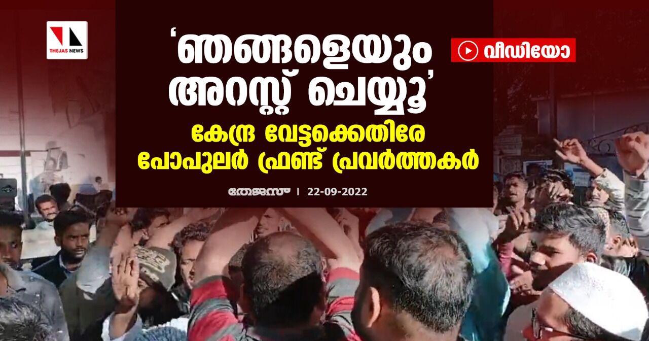 ഞങ്ങളെയും അറസ്റ്റ് ചെയ്യൂ; കേന്ദ്ര വേട്ടക്കെതിരേ പോപുലര്‍ ഫ്രണ്ട് പ്രവര്‍ത്തകര്‍ (വീഡിയോ)