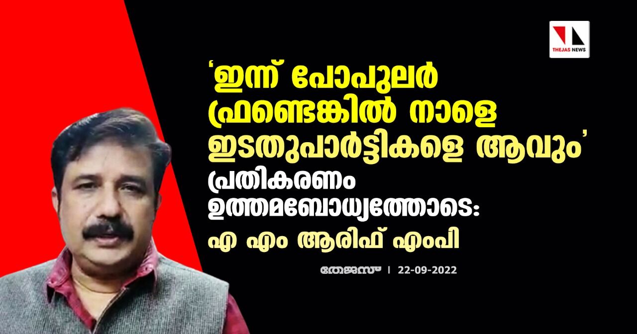 ഇന്ന് പോപുലര് ഫ്രണ്ടെങ്കില് നാളെ ഇടതുപാര്ട്ടികളെ ആവും; പ്രതികരണം ഉത്തമബോധ്യത്തോടെ: എ എം ആരിഫ് എംപി ഇന്ന് പോപുലര് ഫ്രണ്ടെങ്കില് നാളെ ഇടതുപാര്ട്ടികളെ ആവും; പ്രതികരണം ഉത്തമബോധ്യത്തോടെ: എ എം ആരിഫ് എംപി