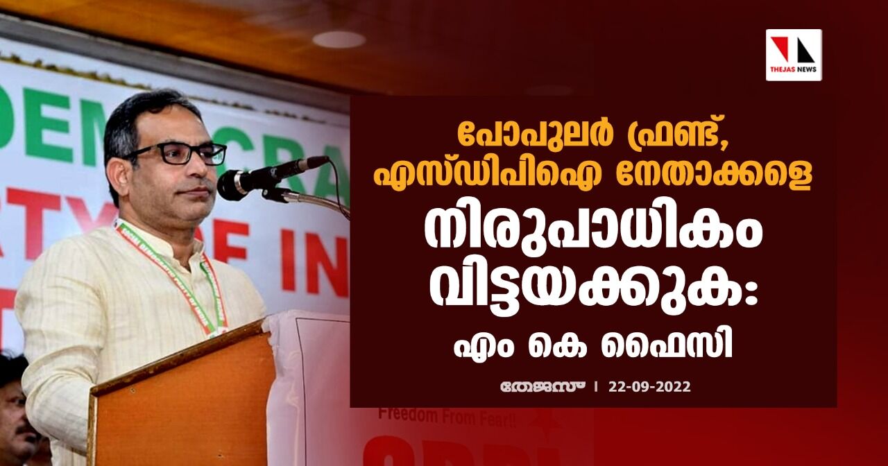 പോപുലര്‍ ഫ്രണ്ട്, എസ്ഡിപിഐ നേതാക്കളെ നിരുപാധികം വിട്ടയക്കുക: എം കെ ഫൈസി