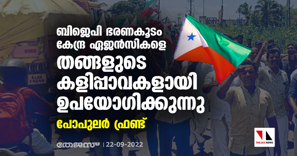 ബിജെപി ഭരണകൂടം കേന്ദ്ര ഏജന്‍സികളെ തങ്ങളുടെ കളിപ്പാവകളായി ഉപയോഗിക്കുന്നു: പോപുലര്‍ ഫ്രണ്ട്