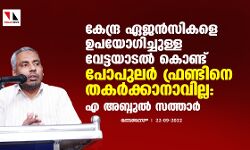 കേന്ദ്ര ഏജന്‍സികളെ ഉപയോഗിച്ചുള്ള വേട്ടയാടല്‍ കൊണ്ട് പോപുലര്‍ ഫ്രണ്ടിനെ തകര്‍ക്കാനാവില്ല: എ അബ്ദുല്‍ സത്താര്‍