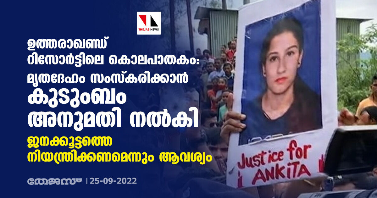 ഉത്തരാഖണ്ഡ് റിസോര്‍ട്ടിലെ കൊലപാതകം: മൃതദേഹം സംസ്‌കരിക്കാന്‍ കുടുംബം അനുമതി നല്‍കി; ജനക്കൂട്ടത്തെ നിയന്ത്രിക്കണമെന്നും ആവശ്യം