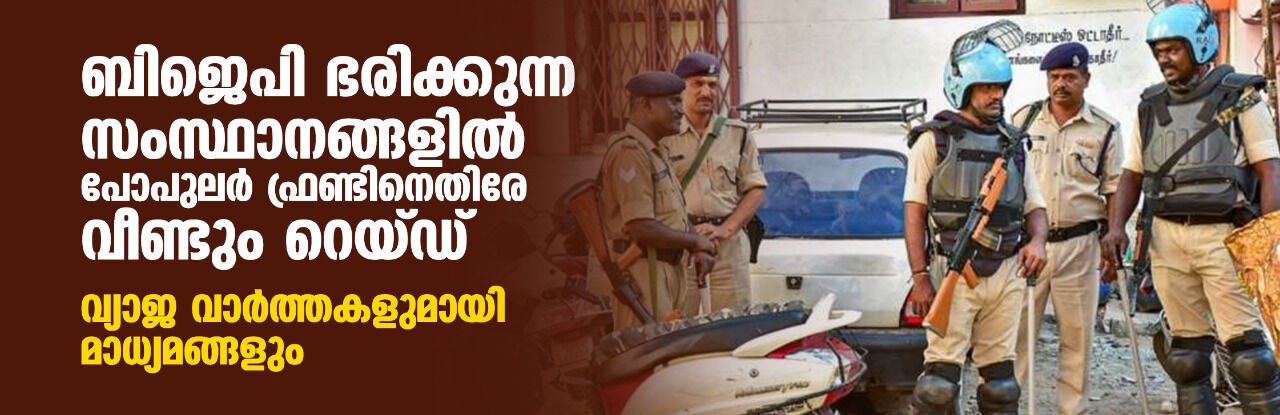 ബിജെപി ഭരിക്കുന്ന സംസ്ഥാനങ്ങളില് പോപുലര് ഫ്രണ്ടിനെതിരേ വീണ്ടും റെയ്ഡ്; വ്യാജ വാര്ത്തകളുമായി മാധ്യമങ്ങളും ബിജെപി ഭരിക്കുന്ന സംസ്ഥാനങ്ങളില് പോപുലര് ഫ്രണ്ടിനെതിരേ വീണ്ടും റെയ്ഡ്; വ്യാജ വാര്ത്തകളുമായി മാധ്യമങ്ങളും