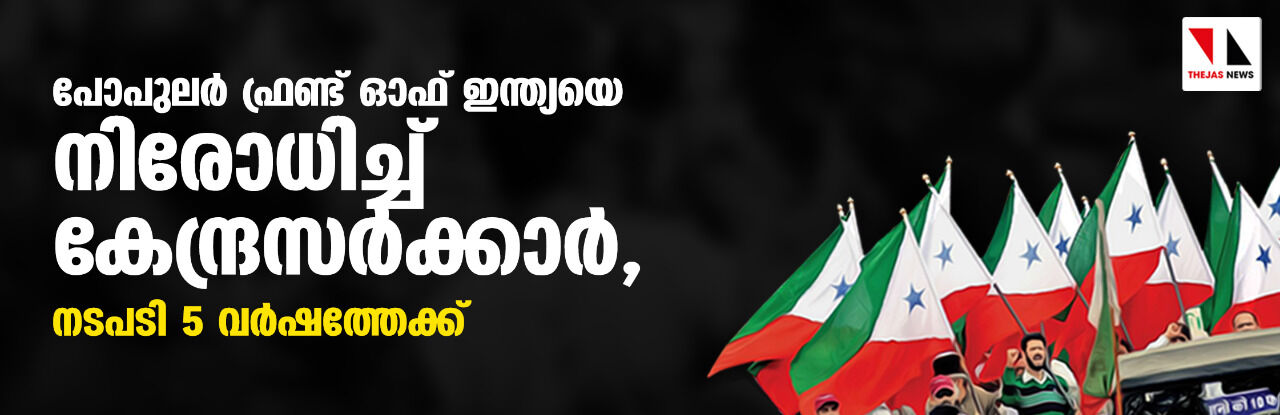 പോപുലര്‍ ഫ്രണ്ട് ഓഫ് ഇന്ത്യയെ നിരോധിച്ച് കേന്ദ്രസര്‍ക്കാര്‍, നടപടി 5 വര്‍ഷത്തേക്ക്