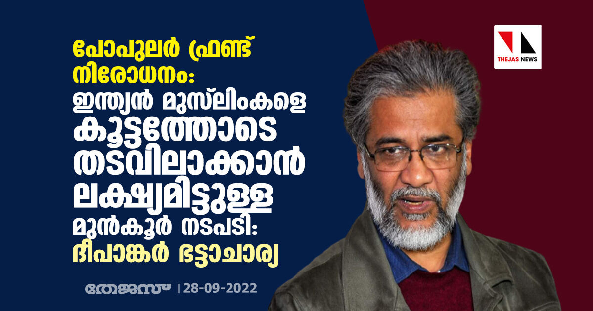 പോപുലര്‍ ഫ്രണ്ട് നിരോധനം: ഇന്ത്യന്‍ മുസ്‌ലിംകളെ കൂട്ടത്തോടെ തടവിലാക്കാന്‍ ലക്ഷ്യമിട്ടുള്ള മുന്‍കൂര്‍ നടപടി- ദീപാങ്കര്‍ ഭട്ടാചാര്യ