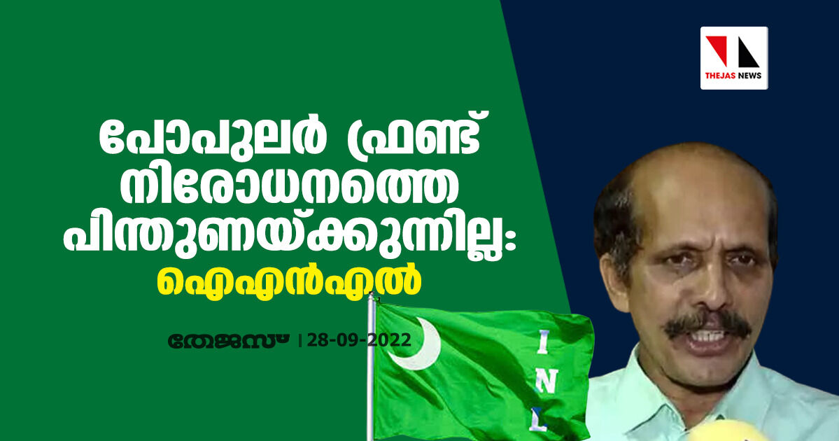 പോപുലര്‍ ഫ്രണ്ട് നിരോധനത്തെ പിന്തുണയ്ക്കുന്നില്ല: ഐഎന്‍എല്‍