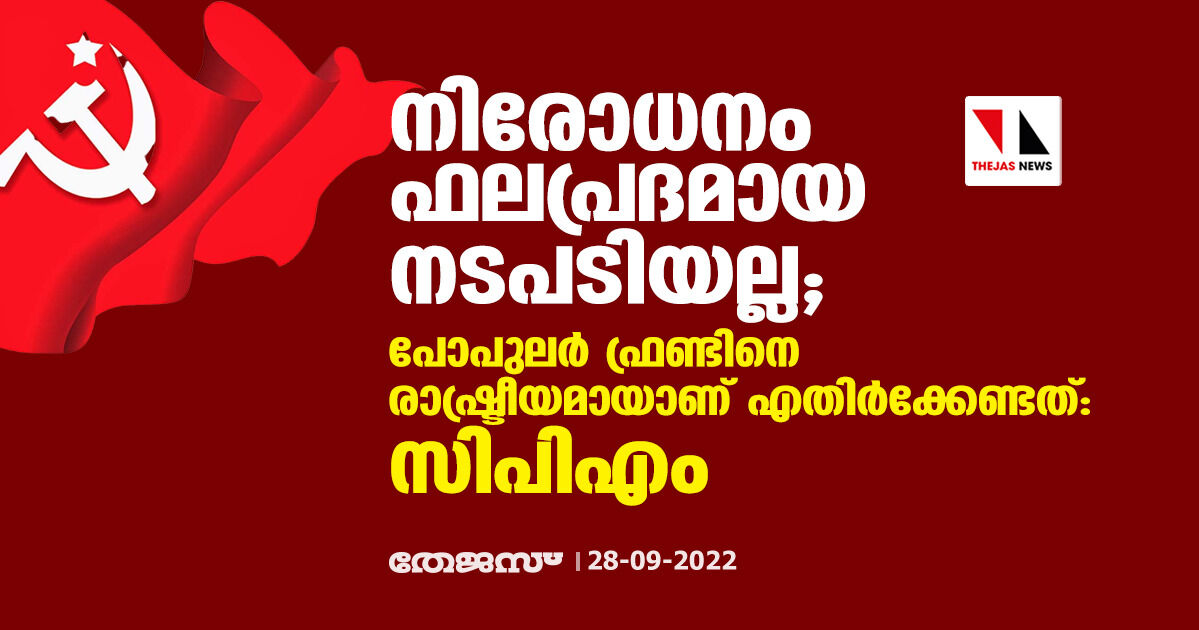 നിരോധനം ഫലപ്രദമായ നടപടിയല്ല; പോപുലര്‍ ഫ്രണ്ടിനെ രാഷ്ട്രീയമായാണ് എതിര്‍ക്കേണ്ടത്: സിപിഎം