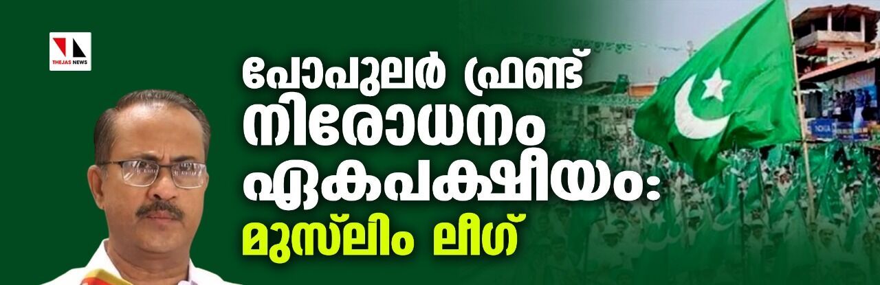 പോപുലര്‍ ഫ്രണ്ട് നിരോധനം ഏകപക്ഷീയം: മുസ്‌ലിം ലീഗ്