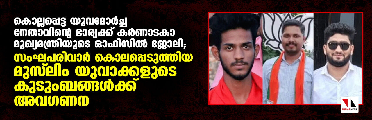 കൊല്ലപ്പെട്ട യുവമോര്ച്ച നേതാവിന്റെ ഭാര്യക്ക് കര്ണാടകാ മുഖ്യമന്ത്രിയുടെ ഓഫിസില് ജോലി; സംഘപരിവാര് കൊലപ്പെടുത്തിയ മുസ് ലിം യുവാക്കളുടെ കുടുംബങ്ങള്ക്ക് അവഗണന കൊല്ലപ്പെട്ട യുവമോര്ച്ച നേതാവിന്റെ ഭാര്യക്ക് കര്ണാടകാ മുഖ്യമന്ത്രിയുടെ ഓഫിസില് ജോലി; സംഘപരിവാര് കൊലപ്പെടുത്തിയ മുസ് ലിം യുവാക്കളുടെ കുടുംബങ്ങള്ക്ക് അവഗണന