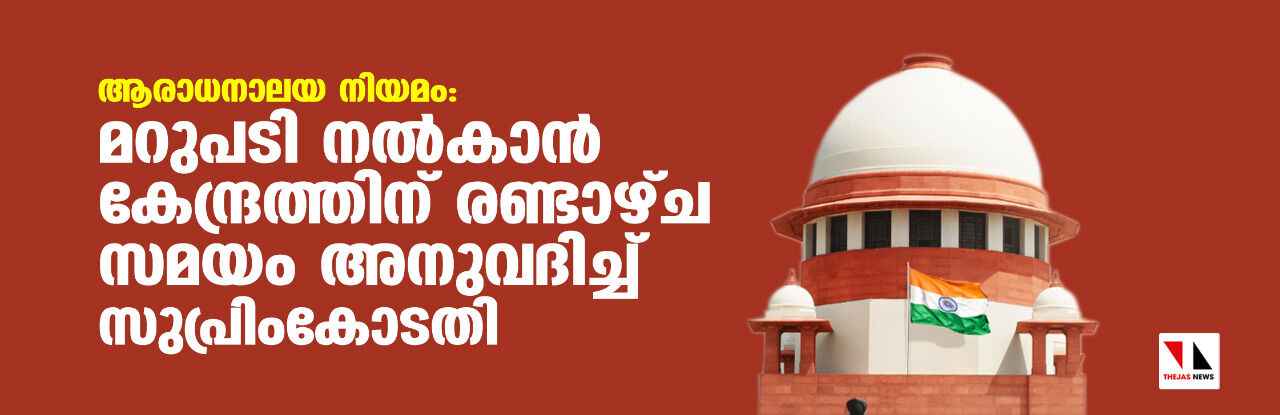 ആരാധനാലയ നിയമം: മറുപടി നല്‍കാന്‍ കേന്ദ്രത്തിന് രണ്ടാഴ്ച സമയം അനുവദിച്ച് സുപ്രിംകോടതി