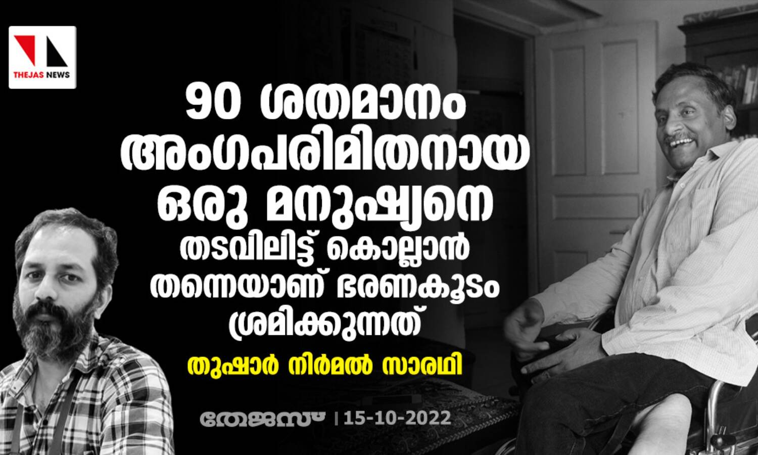 90 ശതമാനം അംഗപരിമിതനായ ഒരു മനുഷ്യനെ തടവിലിട്ട് കൊല്ലാൻ തന്നെയാണ് ഭരണകൂടം ശ്രമിക്കുന്നത്: തുഷാർ നിർമൽ സാരഥി 90 ശതമാനം അംഗപരിമിതനായ ഒരു മനുഷ്യനെ തടവിലിട്ട് കൊല്ലാൻ തന്നെയാണ് ഭരണകൂടം ശ്രമിക്കുന്നത്: തുഷാർ നിർമൽ സാരഥി