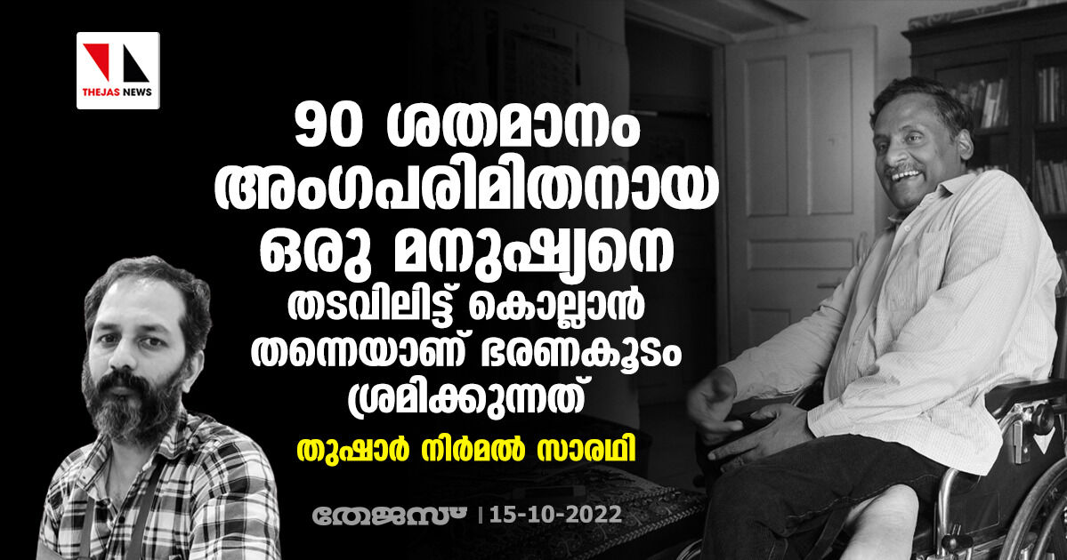 90 ശതമാനം അംഗപരിമിതനായ ഒരു മനുഷ്യനെ തടവിലിട്ട് കൊല്ലാൻ തന്നെയാണ് ഭരണകൂടം ശ്രമിക്കുന്നത്: തുഷാർ നിർമൽ സാരഥി 90 ശതമാനം അംഗപരിമിതനായ ഒരു മനുഷ്യനെ തടവിലിട്ട് കൊല്ലാൻ തന്നെയാണ് ഭരണകൂടം ശ്രമിക്കുന്നത്: തുഷാർ നിർമൽ സാരഥി